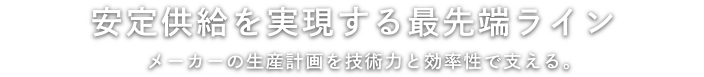 安定供給を実現する最先端ライン メーカーの生産計画を技術力と効率性で支える。