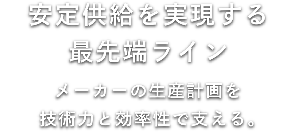 安定供給を実現する最先端ライン メーカーの生産計画を技術力と効率性で支える。