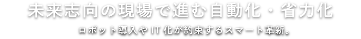 未来志向の現場で進む自動化・省力化 ロボット導入やIT化が約束するスマート革新。